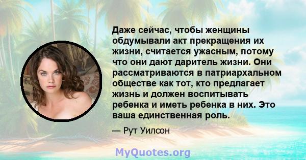 Даже сейчас, чтобы женщины обдумывали акт прекращения их жизни, считается ужасным, потому что они дают даритель жизни. Они рассматриваются в патриархальном обществе как тот, кто предлагает жизнь и должен воспитывать