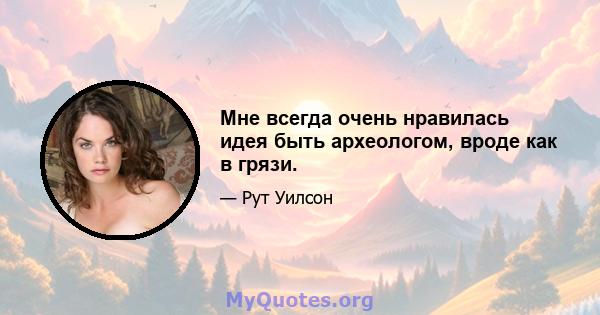 Мне всегда очень нравилась идея быть археологом, вроде как в грязи.