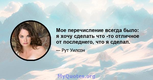 Мое перечисление всегда было: я хочу сделать что -то отличное от последнего, что я сделал.