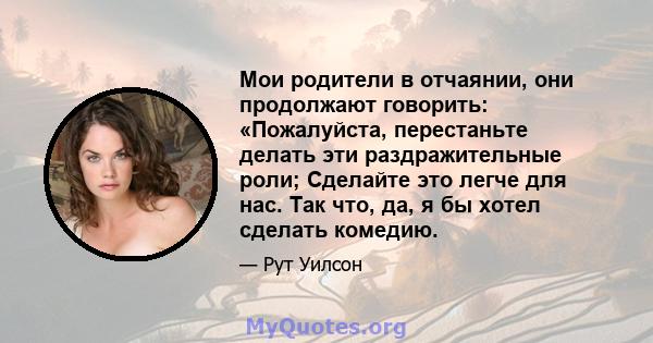 Мои родители в отчаянии, они продолжают говорить: «Пожалуйста, перестаньте делать эти раздражительные роли; Сделайте это легче для нас. Так что, да, я бы хотел сделать комедию.