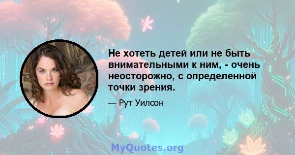 Не хотеть детей или не быть внимательными к ним, - очень неосторожно, с определенной точки зрения.