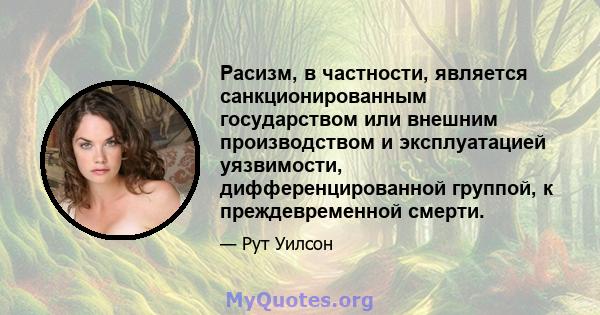 Расизм, в частности, является санкционированным государством или внешним производством и эксплуатацией уязвимости, дифференцированной группой, к преждевременной смерти.