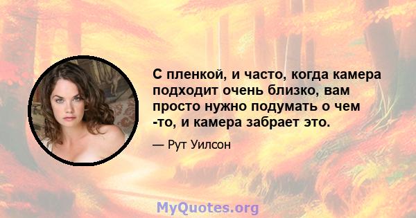 С пленкой, и часто, когда камера подходит очень близко, вам просто нужно подумать о чем -то, и камера забрает это.