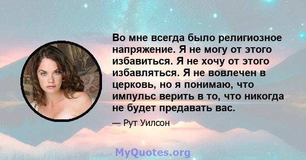 Во мне всегда было религиозное напряжение. Я не могу от этого избавиться. Я не хочу от этого избавляться. Я не вовлечен в церковь, но я понимаю, что импульс верить в то, что никогда не будет предавать вас.