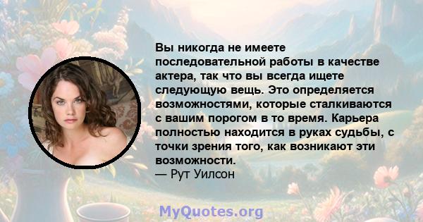 Вы никогда не имеете последовательной работы в качестве актера, так что вы всегда ищете следующую вещь. Это определяется возможностями, которые сталкиваются с вашим порогом в то время. Карьера полностью находится в