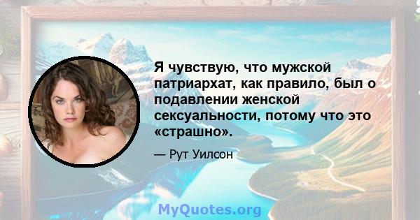 Я чувствую, что мужской патриархат, как правило, был о подавлении женской сексуальности, потому что это «страшно».