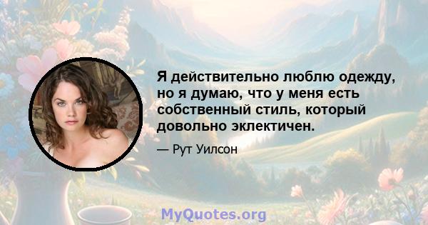 Я действительно люблю одежду, но я думаю, что у меня есть собственный стиль, который довольно эклектичен.