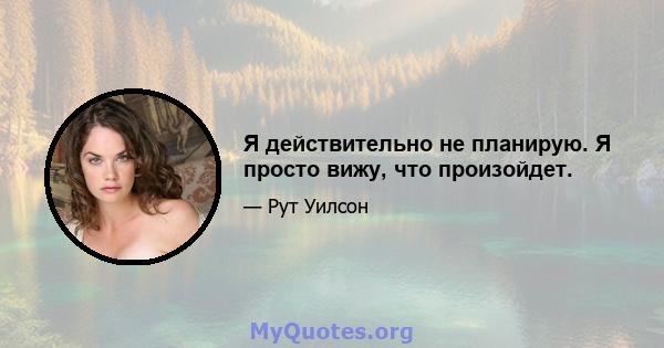 Я действительно не планирую. Я просто вижу, что произойдет.