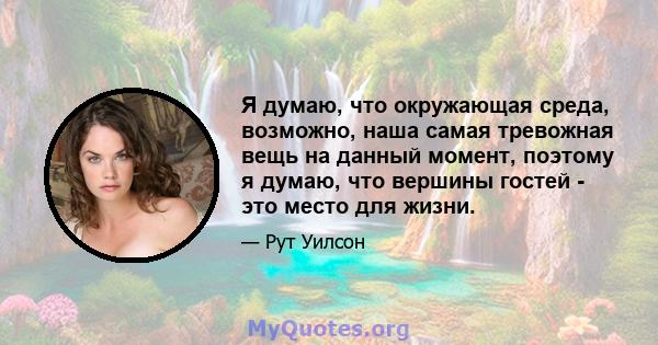 Я думаю, что окружающая среда, возможно, наша самая тревожная вещь на данный момент, поэтому я думаю, что вершины гостей - это место для жизни.