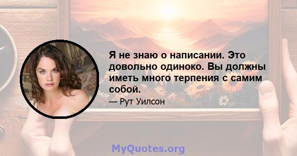 Я не знаю о написании. Это довольно одиноко. Вы должны иметь много терпения с самим собой.