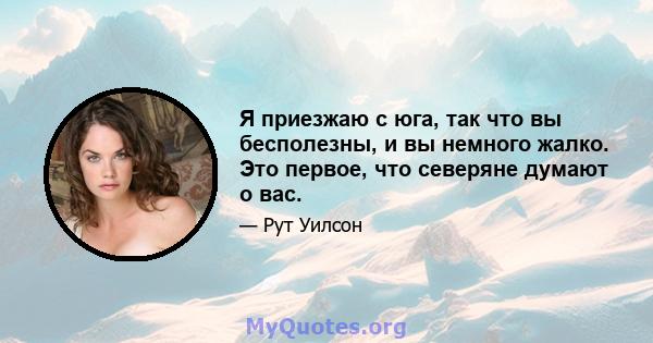 Я приезжаю с юга, так что вы бесполезны, и вы немного жалко. Это первое, что северяне думают о вас.