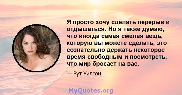 Я просто хочу сделать перерыв и отдышаться. Но я также думаю, что иногда самая смелая вещь, которую вы можете сделать, это сознательно держать некоторое время свободным и посмотреть, что мир бросает на вас.