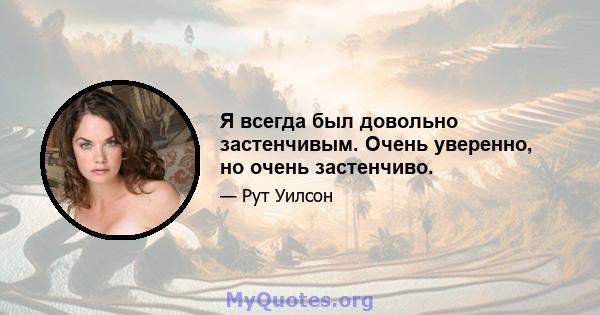 Я всегда был довольно застенчивым. Очень уверенно, но очень застенчиво.