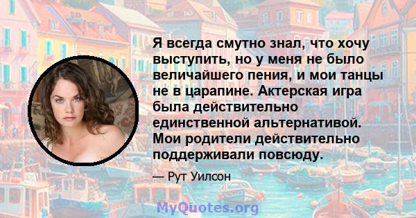 Я всегда смутно знал, что хочу выступить, но у меня не было величайшего пения, и мои танцы не в царапине. Актерская игра была действительно единственной альтернативой. Мои родители действительно поддерживали повсюду.