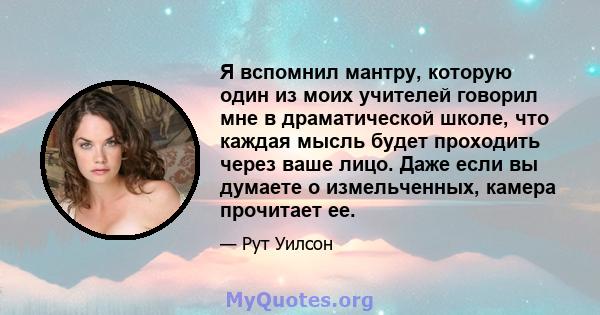 Я вспомнил мантру, которую один из моих учителей говорил мне в драматической школе, что каждая мысль будет проходить через ваше лицо. Даже если вы думаете о измельченных, камера прочитает ее.