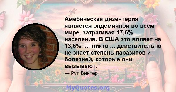 Амебическая дизентерия является эндемичной во всем мире, затрагивая 17,6% населения. В США это влияет на 13,6%. ... никто ... действительно не знает степень паразитов и болезней, которые они вызывают.