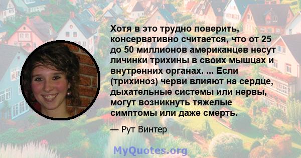 Хотя в это трудно поверить, консервативно считается, что от 25 до 50 миллионов американцев несут личинки трихины в своих мышцах и внутренних органах. ... Если (трихиноз) черви влияют на сердце, дыхательные системы или