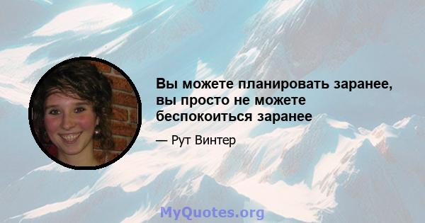 Вы можете планировать заранее, вы просто не можете беспокоиться заранее