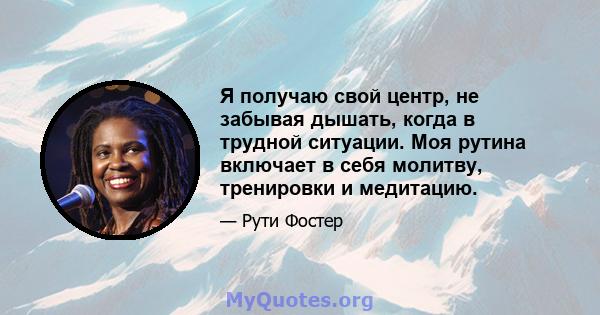 Я получаю свой центр, не забывая дышать, когда в трудной ситуации. Моя рутина включает в себя молитву, тренировки и медитацию.