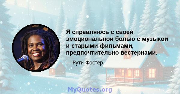 Я справляюсь с своей эмоциональной болью с музыкой и старыми фильмами, предпочтительно вестернами.