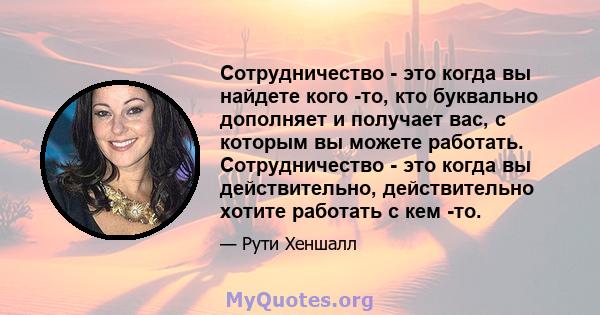 Сотрудничество - это когда вы найдете кого -то, кто буквально дополняет и получает вас, с которым вы можете работать. Сотрудничество - это когда вы действительно, действительно хотите работать с кем -то.