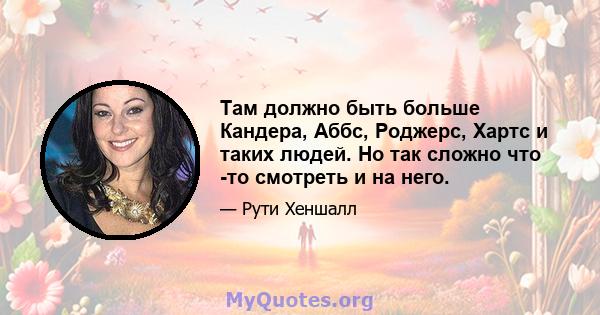 Там должно быть больше Кандера, Аббс, Роджерс, Хартс и таких людей. Но так сложно что -то смотреть и на него.