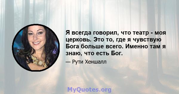 Я всегда говорил, что театр - моя церковь. Это то, где я чувствую Бога больше всего. Именно там я знаю, что есть Бог.