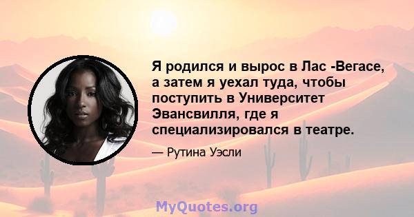 Я родился и вырос в Лас -Вегасе, а затем я уехал туда, чтобы поступить в Университет Эвансвилля, где я специализировался в театре.