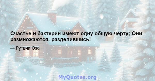 Счастье и бактерии имеют одну общую черту; Они размножаются, разделившись!