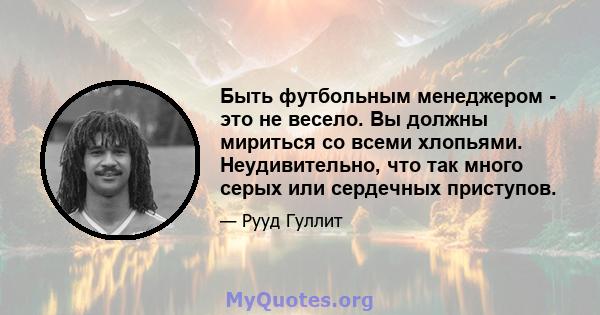 Быть футбольным менеджером - это не весело. Вы должны мириться со всеми хлопьями. Неудивительно, что так много серых или сердечных приступов.