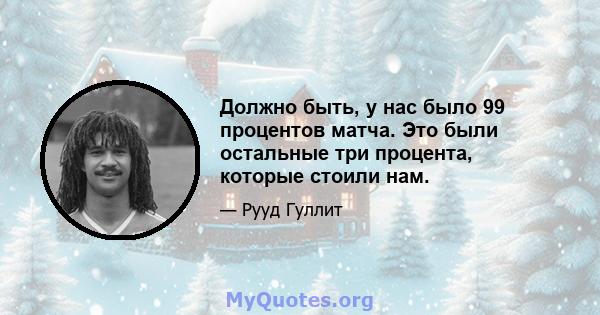 Должно быть, у нас было 99 процентов матча. Это были остальные три процента, которые стоили нам.