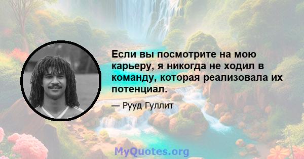 Если вы посмотрите на мою карьеру, я никогда не ходил в команду, которая реализовала их потенциал.