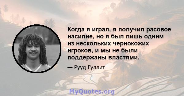 Когда я играл, я получил расовое насилие, но я был лишь одним из нескольких чернокожих игроков, и мы не были поддержаны властями.