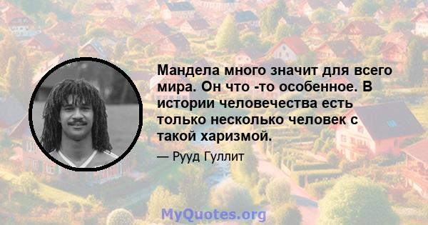 Мандела много значит для всего мира. Он что -то особенное. В истории человечества есть только несколько человек с такой харизмой.