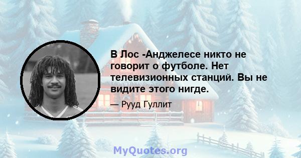 В Лос -Анджелесе никто не говорит о футболе. Нет телевизионных станций. Вы не видите этого нигде.