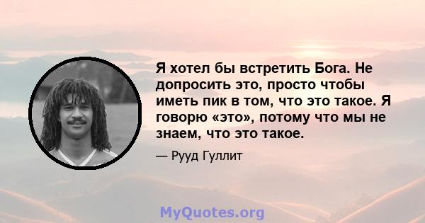 Я хотел бы встретить Бога. Не допросить это, просто чтобы иметь пик в том, что это такое. Я говорю «это», потому что мы не знаем, что это такое.