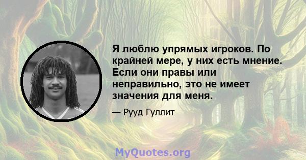 Я люблю упрямых игроков. По крайней мере, у них есть мнение. Если они правы или неправильно, это не имеет значения для меня.