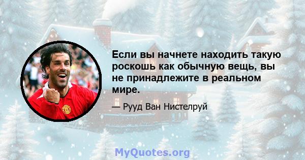 Если вы начнете находить такую ​​роскошь как обычную вещь, вы не принадлежите в реальном мире.