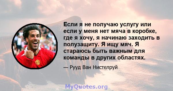 Если я не получаю услугу или если у меня нет мяча в коробке, где я хочу, я начинаю заходить в полузащиту. Я ищу мяч. Я стараюсь быть важным для команды в других областях.