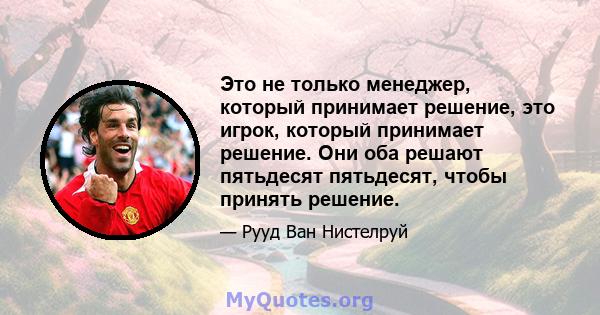 Это не только менеджер, который принимает решение, это игрок, который принимает решение. Они оба решают пятьдесят пятьдесят, чтобы принять решение.