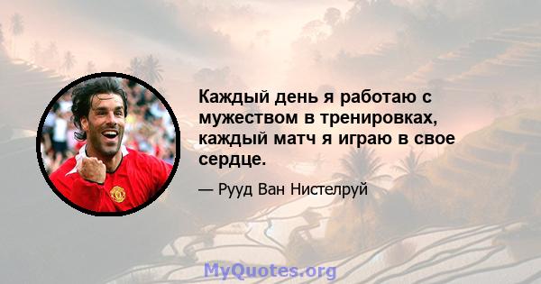 Каждый день я работаю с мужеством в тренировках, каждый матч я играю в свое сердце.