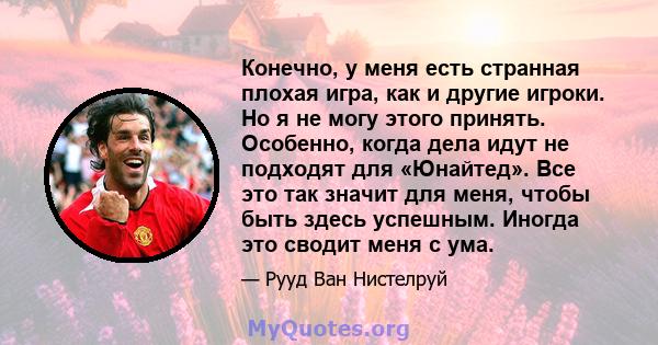 Конечно, у меня есть странная плохая игра, как и другие игроки. Но я не могу этого принять. Особенно, когда дела идут не подходят для «Юнайтед». Все это так значит для меня, чтобы быть здесь успешным. Иногда это сводит