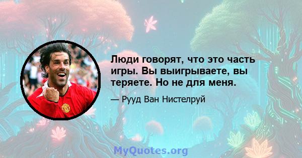 Люди говорят, что это часть игры. Вы выигрываете, вы теряете. Но не для меня.