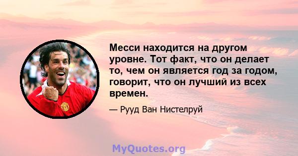 Месси находится на другом уровне. Тот факт, что он делает то, чем он является год за годом, говорит, что он лучший из всех времен.