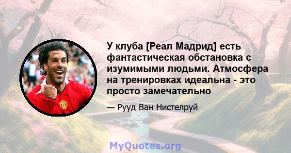 У клуба [Реал Мадрид] есть фантастическая обстановка с изумимыми людьми. Атмосфера на тренировках идеальна - это просто замечательно