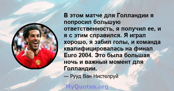 В этом матче для Голландии я попросил большую ответственность, я получил ее, и я с этим справился. Я играл хорошо, я забил голы, и команда квалифицировалась на финал Euro 2004. Это была большая ночь и важный момент для