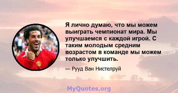 Я лично думаю, что мы можем выиграть чемпионат мира. Мы улучшаемся с каждой игрой. С таким молодым средним возрастом в команде мы можем только улучшить.