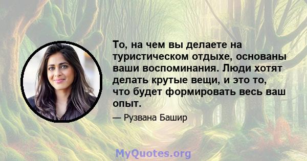 То, на чем вы делаете на туристическом отдыхе, основаны ваши воспоминания. Люди хотят делать крутые вещи, и это то, что будет формировать весь ваш опыт.