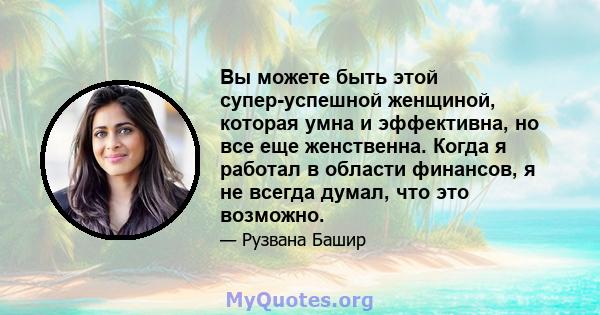 Вы можете быть этой супер-успешной женщиной, которая умна и эффективна, но все еще женственна. Когда я работал в области финансов, я не всегда думал, что это возможно.