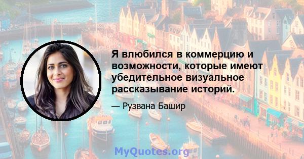 Я влюбился в коммерцию и возможности, которые имеют убедительное визуальное рассказывание историй.